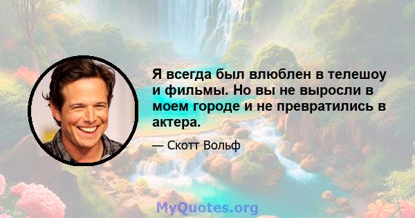 Я всегда был влюблен в телешоу и фильмы. Но вы не выросли в моем городе и не превратились в актера.