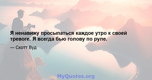 Я ненавижу просыпаться каждое утро к своей тревоге. Я всегда бью голову по руле.