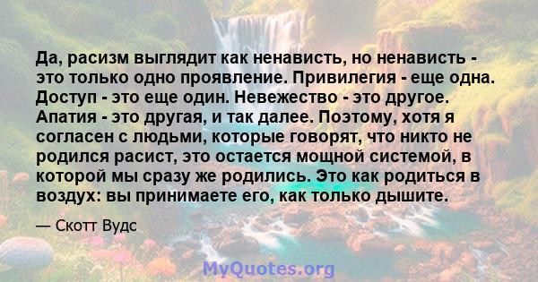 Да, расизм выглядит как ненависть, но ненависть - это только одно проявление. Привилегия - еще одна. Доступ - это еще один. Невежество - это другое. Апатия - это другая, и так далее. Поэтому, хотя я согласен с людьми,