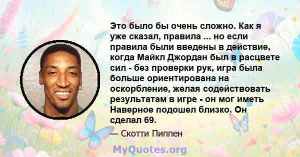 Это было бы очень сложно. Как я уже сказал, правила ... но если правила были введены в действие, когда Майкл Джордан был в расцвете сил - без проверки рук, игра была больше ориентирована на оскорбление, желая