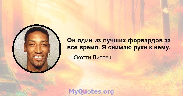 Он один из лучших форвардов за все время. Я снимаю руки к нему.