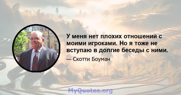 У меня нет плохих отношений с моими игроками. Но я тоже не вступаю в долгие беседы с ними.