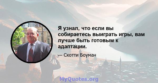 Я узнал, что если вы собираетесь выиграть игры, вам лучше быть готовым к адаптации.