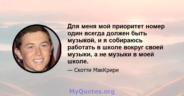 Для меня мой приоритет номер один всегда должен быть музыкой, и я собираюсь работать в школе вокруг своей музыки, а не музыки в моей школе.