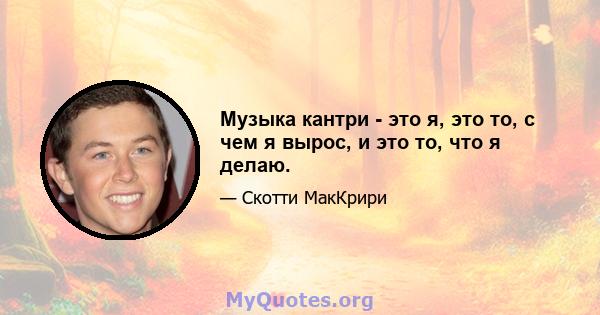 Музыка кантри - это я, это то, с чем я вырос, и это то, что я делаю.