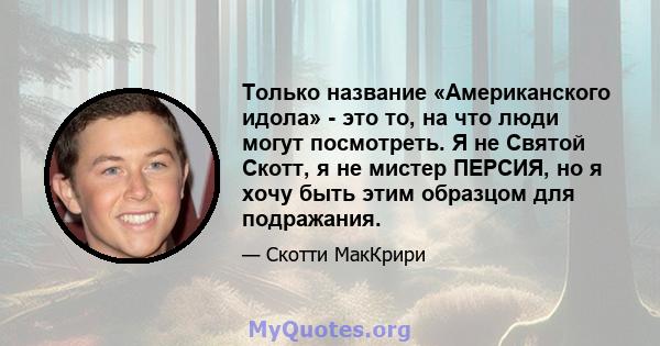 Только название «Американского идола» - это то, на что люди могут посмотреть. Я не Святой Скотт, я не мистер ПЕРСИЯ, но я хочу быть этим образцом для подражания.