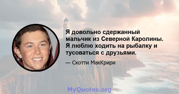 Я довольно сдержанный мальчик из Северной Каролины. Я люблю ходить на рыбалку и тусоваться с друзьями.