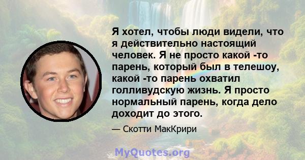 Я хотел, чтобы люди видели, что я действительно настоящий человек. Я не просто какой -то парень, который был в телешоу, какой -то парень охватил голливудскую жизнь. Я просто нормальный парень, когда дело доходит до