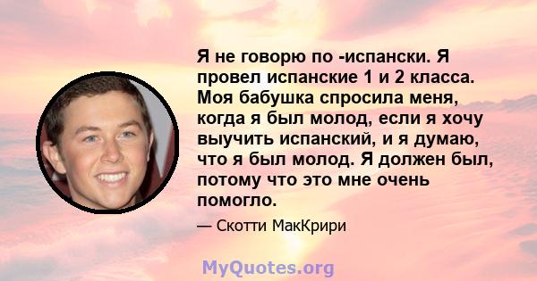 Я не говорю по -испански. Я провел испанские 1 и 2 класса. Моя бабушка спросила меня, когда я был молод, если я хочу выучить испанский, и я думаю, что я был молод. Я должен был, потому что это мне очень помогло.