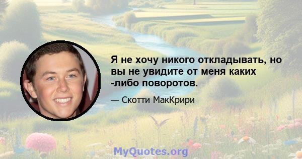 Я не хочу никого откладывать, но вы не увидите от меня каких -либо поворотов.