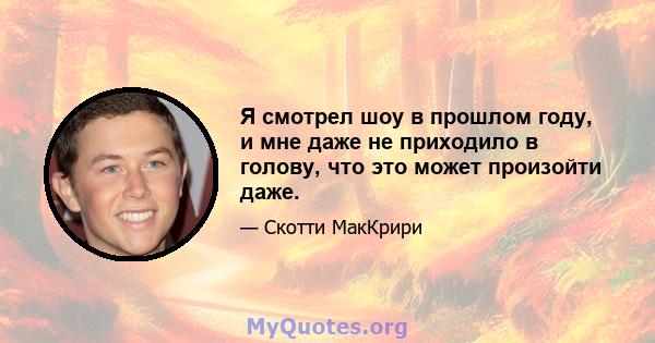 Я смотрел шоу в прошлом году, и мне даже не приходило в голову, что это может произойти даже.