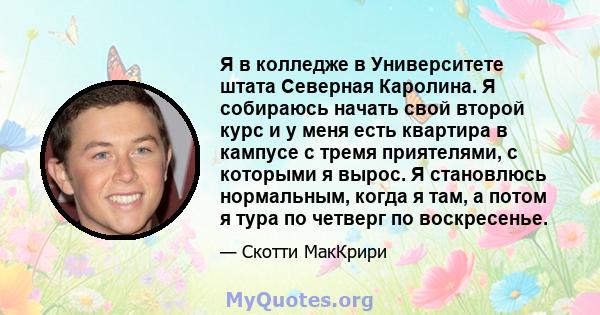 Я в колледже в Университете штата Северная Каролина. Я собираюсь начать свой второй курс и у меня есть квартира в кампусе с тремя приятелями, с которыми я вырос. Я становлюсь нормальным, когда я там, а потом я тура по