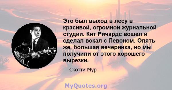 Это был выход в лесу в красивой, огромной журнальной студии. Кит Ричардс вошел и сделал вокал с Левоном. Опять же, большая вечеринка, но мы получили от этого хорошего вырезки.