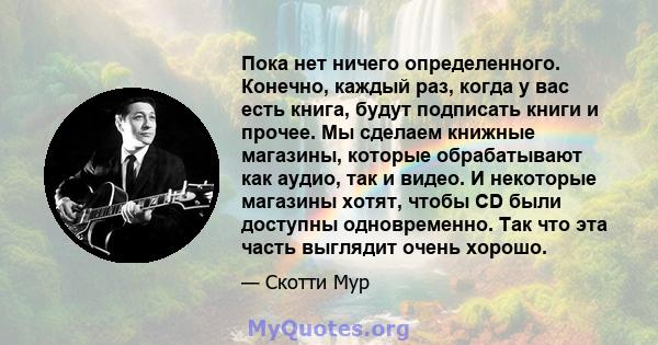 Пока нет ничего определенного. Конечно, каждый раз, когда у вас есть книга, будут подписать книги и прочее. Мы сделаем книжные магазины, которые обрабатывают как аудио, так и видео. И некоторые магазины хотят, чтобы CD