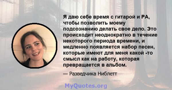 Я даю себе время с гитарой и PA, чтобы позволить моему подсознанию делать свое дело. Это происходит неоднократно в течение некоторого периода времени, и медленно появляется набор песен, которые имеют для меня какой -то