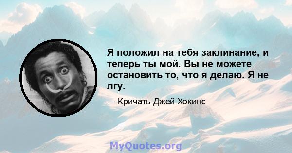 Я положил на тебя заклинание, и теперь ты мой. Вы не можете остановить то, что я делаю. Я не лгу.