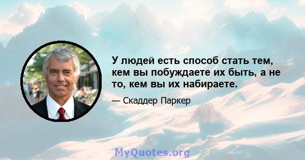 У людей есть способ стать тем, кем вы побуждаете их быть, а не то, кем вы их набираете.