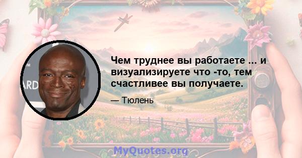 Чем труднее вы работаете ... и визуализируете что -то, тем счастливее вы получаете.