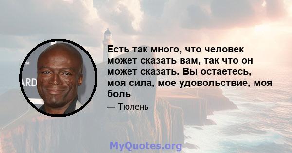 Есть так много, что человек может сказать вам, так что он может сказать. Вы остаетесь, моя сила, мое удовольствие, моя боль