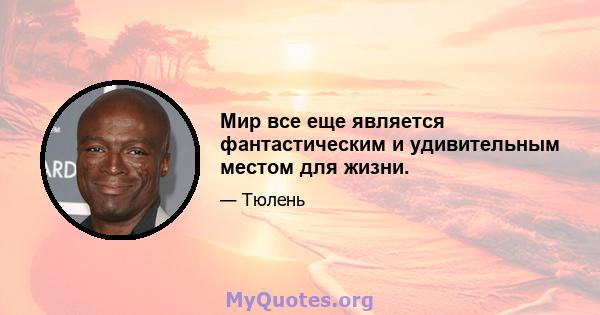 Мир все еще является фантастическим и удивительным местом для жизни.