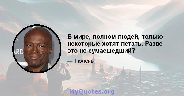 В мире, полном людей, только некоторые хотят летать. Разве это не сумасшедший?