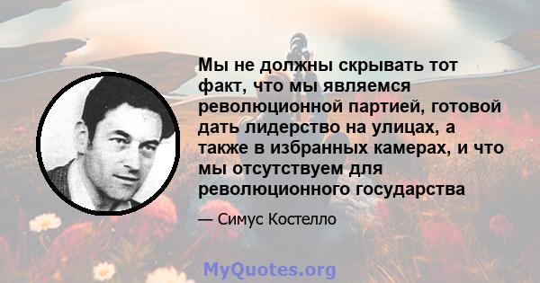 Мы не должны скрывать тот факт, что мы являемся революционной партией, готовой дать лидерство на улицах, а также в избранных камерах, и что мы отсутствуем для революционного государства