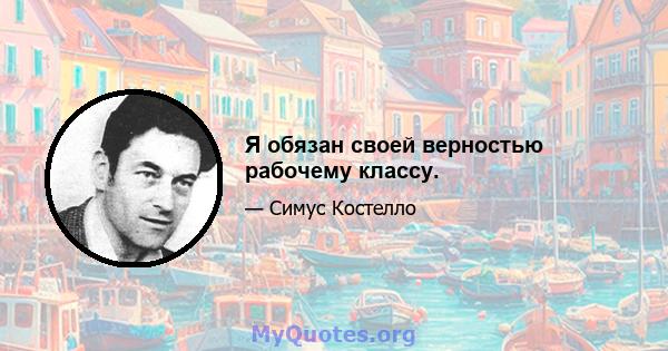 Я обязан своей верностью рабочему классу.