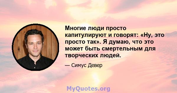 Многие люди просто капитулируют и говорят: «Ну, это просто так». Я думаю, что это может быть смертельным для творческих людей.