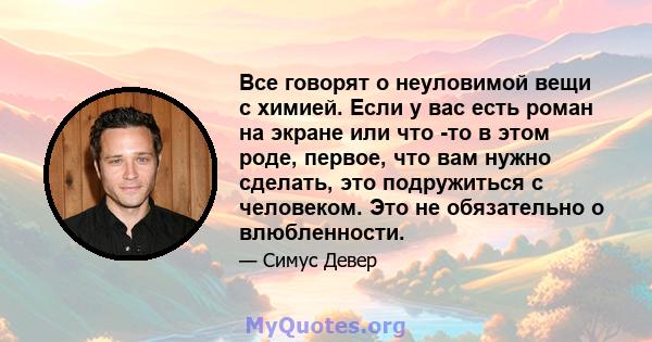 Все говорят о неуловимой вещи с химией. Если у вас есть роман на экране или что -то в этом роде, первое, что вам нужно сделать, это подружиться с человеком. Это не обязательно о влюбленности.