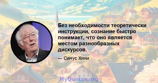 Без необходимости теоретически инструкции, сознание быстро понимает, что оно является местом разнообразных дискурсов.