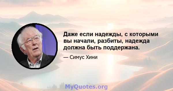 Даже если надежды, с которыми вы начали, разбиты, надежда должна быть поддержана.