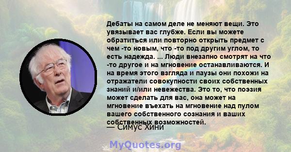 Дебаты на самом деле не меняют вещи. Это увязывает вас глубже. Если вы можете обратиться или повторно открыть предмет с чем -то новым, что -то под другим углом, то есть надежда. ... Люди внезапно смотрят на что -то