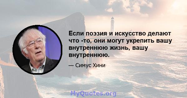 Если поэзия и искусство делают что -то, они могут укрепить вашу внутреннюю жизнь, вашу внутреннюю.