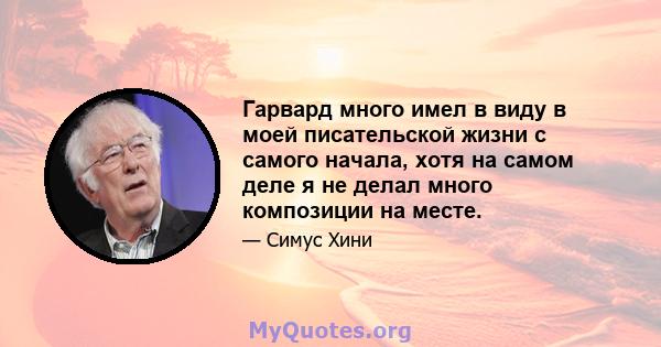 Гарвард много имел в виду в моей писательской жизни с самого начала, хотя на самом деле я не делал много композиции на месте.