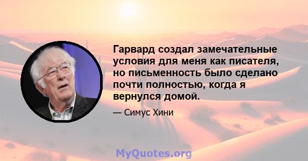 Гарвард создал замечательные условия для меня как писателя, но письменность было сделано почти полностью, когда я вернулся домой.