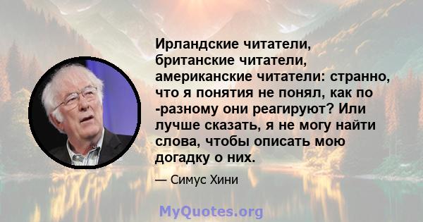 Ирландские читатели, британские читатели, американские читатели: странно, что я понятия не понял, как по -разному они реагируют? Или лучше сказать, я не могу найти слова, чтобы описать мою догадку о них.