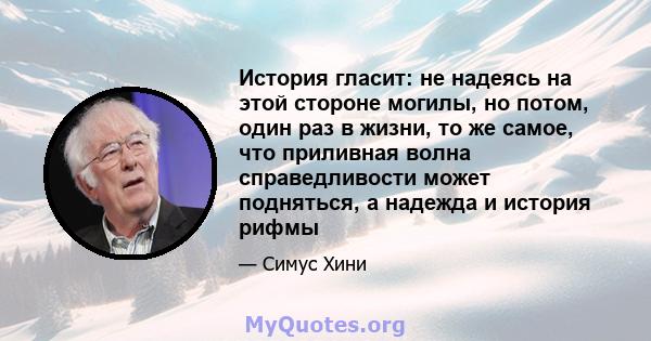 История гласит: не надеясь на этой стороне могилы, но потом, один раз в жизни, то же самое, что приливная волна справедливости может подняться, а надежда и история рифмы