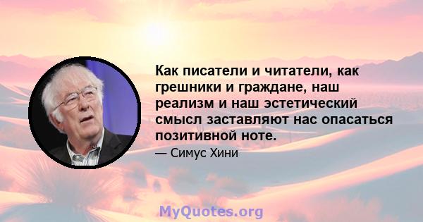 Как писатели и читатели, как грешники и граждане, наш реализм и наш эстетический смысл заставляют нас опасаться позитивной ноте.