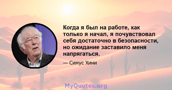 Когда я был на работе, как только я начал, я почувствовал себя достаточно в безопасности, но ожидание заставило меня напрягаться.