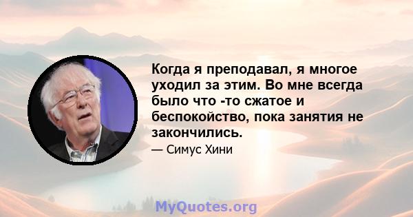 Когда я преподавал, я многое уходил за этим. Во мне всегда было что -то сжатое и беспокойство, пока занятия не закончились.