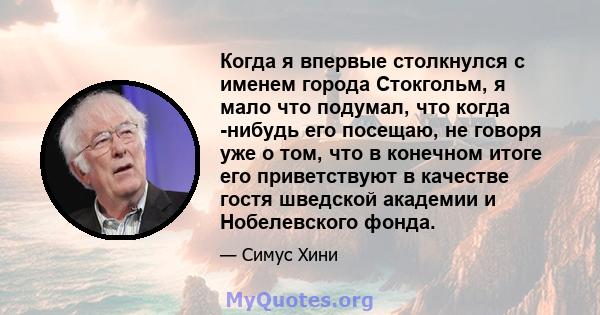 Когда я впервые столкнулся с именем города Стокгольм, я мало что подумал, что когда -нибудь его посещаю, не говоря уже о том, что в конечном итоге его приветствуют в качестве гостя шведской академии и Нобелевского фонда.