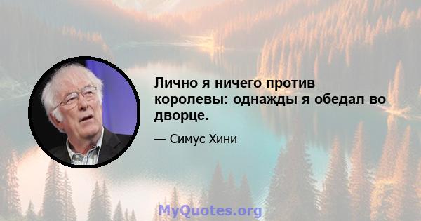 Лично я ничего против королевы: однажды я обедал во дворце.