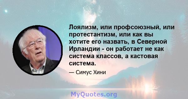 Лоялизм, или профсоюзный, или протестантизм, или как вы хотите его назвать, в Северной Ирландии - он работает не как система классов, а кастовая система.