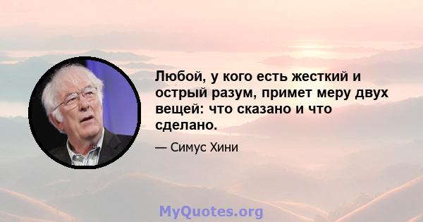 Любой, у кого есть жесткий и острый разум, примет меру двух вещей: что сказано и что сделано.