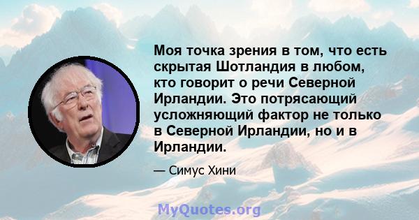 Моя точка зрения в том, что есть скрытая Шотландия в любом, кто говорит о речи Северной Ирландии. Это потрясающий усложняющий фактор не только в Северной Ирландии, но и в Ирландии.