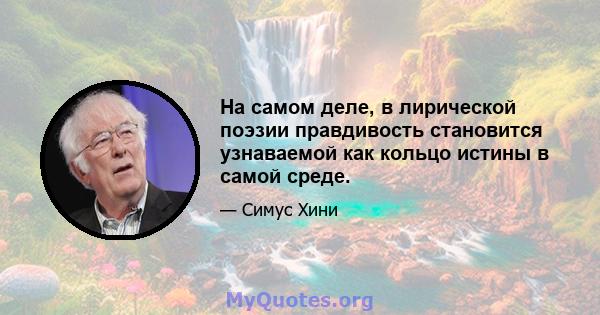 На самом деле, в лирической поэзии правдивость становится узнаваемой как кольцо истины в самой среде.