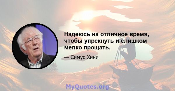 Надеюсь на отличное время, чтобы упрекнуть и слишком мелко прощать.