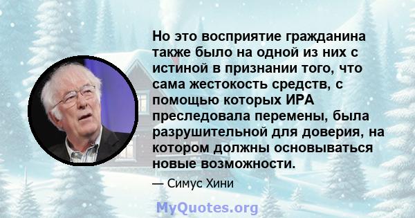 Но это восприятие гражданина также было на одной из них с истиной в признании того, что сама жестокость средств, с помощью которых ИРА преследовала перемены, была разрушительной для доверия, на котором должны