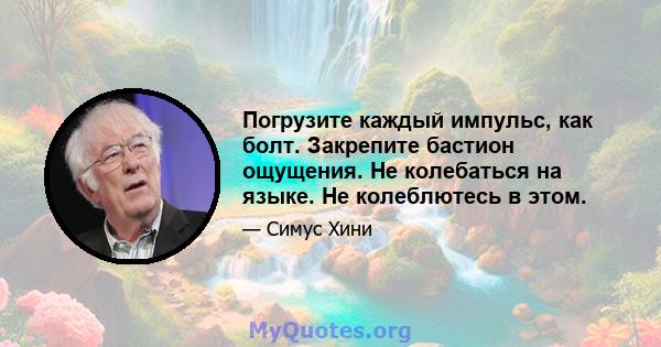 Погрузите каждый импульс, как болт. Закрепите бастион ощущения. Не колебаться на языке. Не колеблютесь в этом.