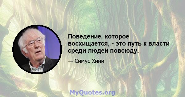 Поведение, которое восхищается, - это путь к власти среди людей повсюду.